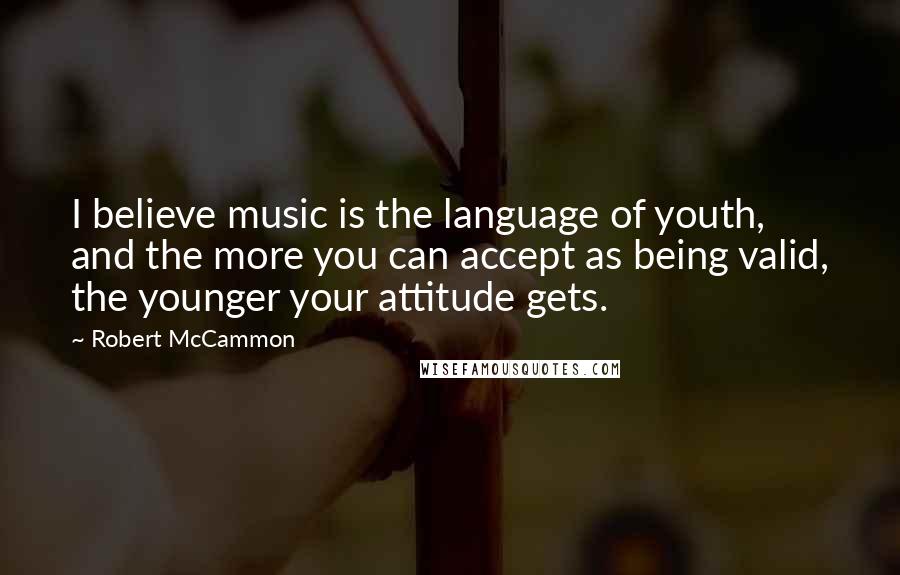 Robert McCammon Quotes: I believe music is the language of youth, and the more you can accept as being valid, the younger your attitude gets.