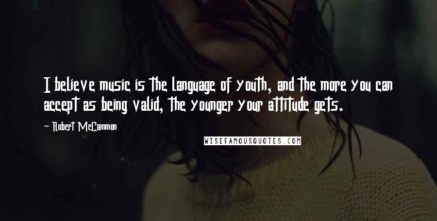 Robert McCammon Quotes: I believe music is the language of youth, and the more you can accept as being valid, the younger your attitude gets.