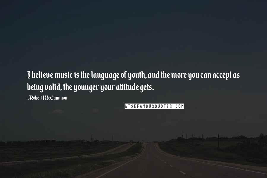 Robert McCammon Quotes: I believe music is the language of youth, and the more you can accept as being valid, the younger your attitude gets.