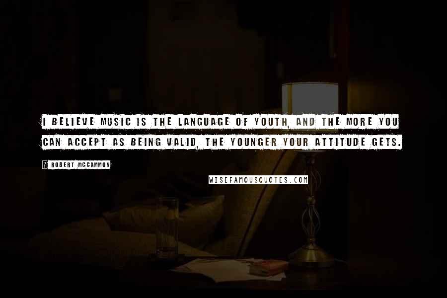 Robert McCammon Quotes: I believe music is the language of youth, and the more you can accept as being valid, the younger your attitude gets.