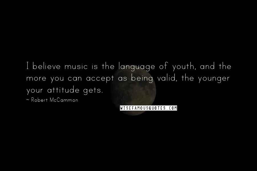 Robert McCammon Quotes: I believe music is the language of youth, and the more you can accept as being valid, the younger your attitude gets.
