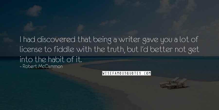 Robert McCammon Quotes: I had discovered that being a writer gave you a lot of license to fiddle with the truth, but I'd better not get into the habit of it.