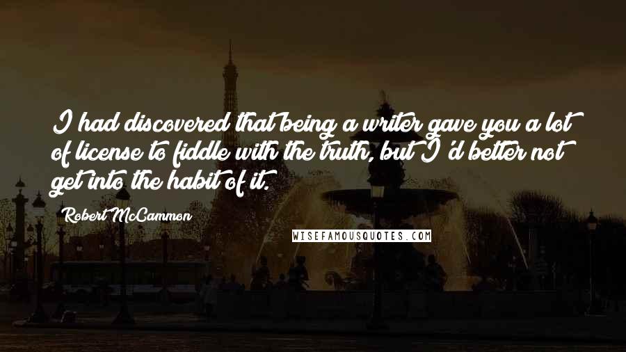 Robert McCammon Quotes: I had discovered that being a writer gave you a lot of license to fiddle with the truth, but I'd better not get into the habit of it.