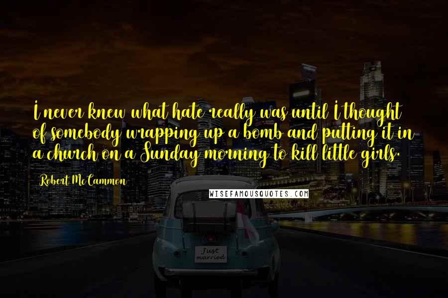 Robert McCammon Quotes: I never knew what hate really was until I thought of somebody wrapping up a bomb and putting it in a church on a Sunday morning to kill little girls.