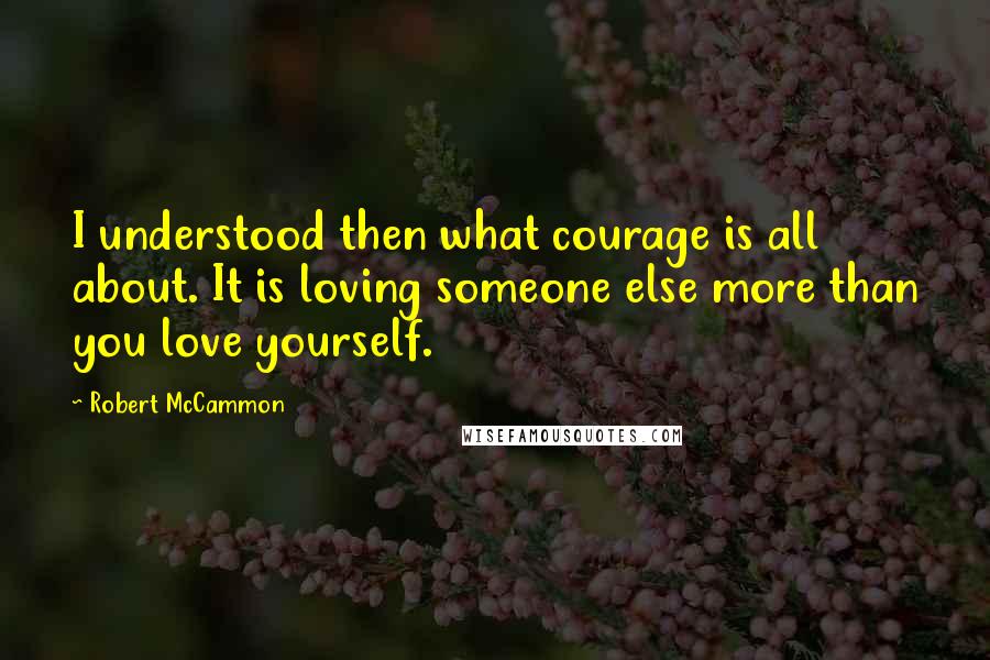 Robert McCammon Quotes: I understood then what courage is all about. It is loving someone else more than you love yourself.