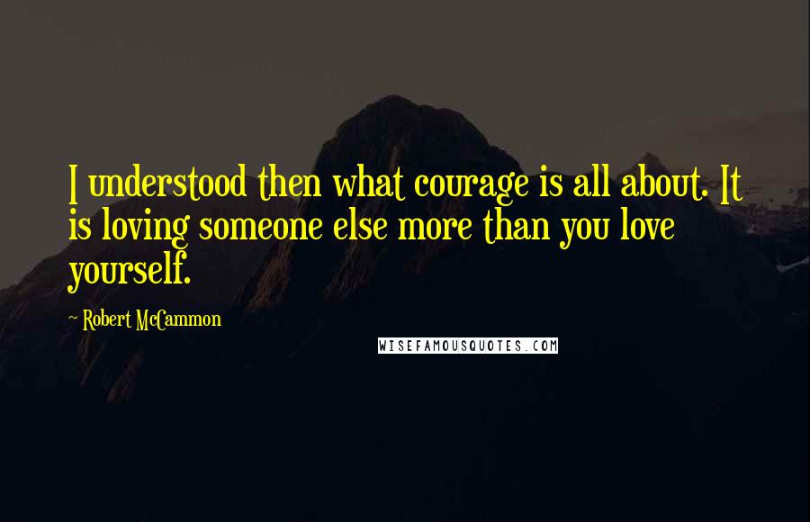 Robert McCammon Quotes: I understood then what courage is all about. It is loving someone else more than you love yourself.