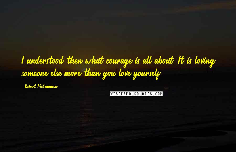 Robert McCammon Quotes: I understood then what courage is all about. It is loving someone else more than you love yourself.