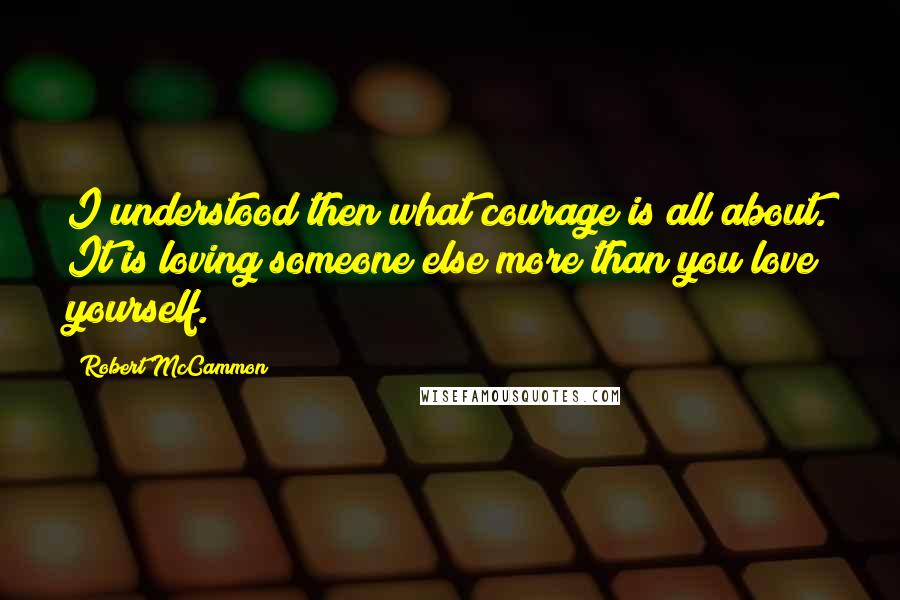 Robert McCammon Quotes: I understood then what courage is all about. It is loving someone else more than you love yourself.