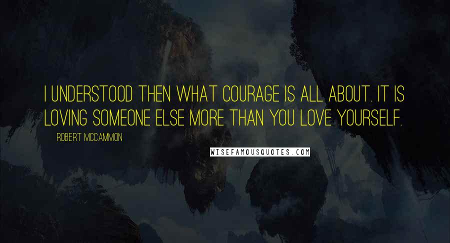 Robert McCammon Quotes: I understood then what courage is all about. It is loving someone else more than you love yourself.