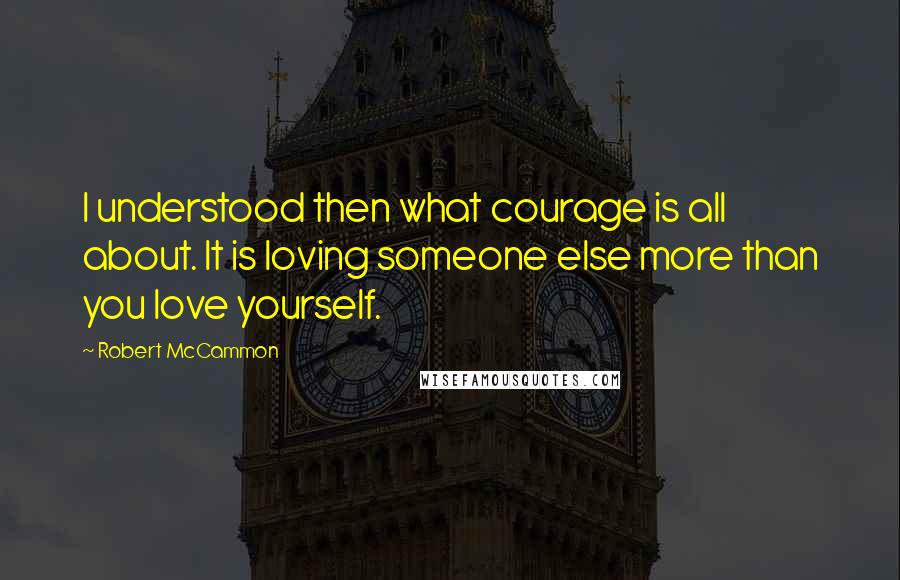 Robert McCammon Quotes: I understood then what courage is all about. It is loving someone else more than you love yourself.