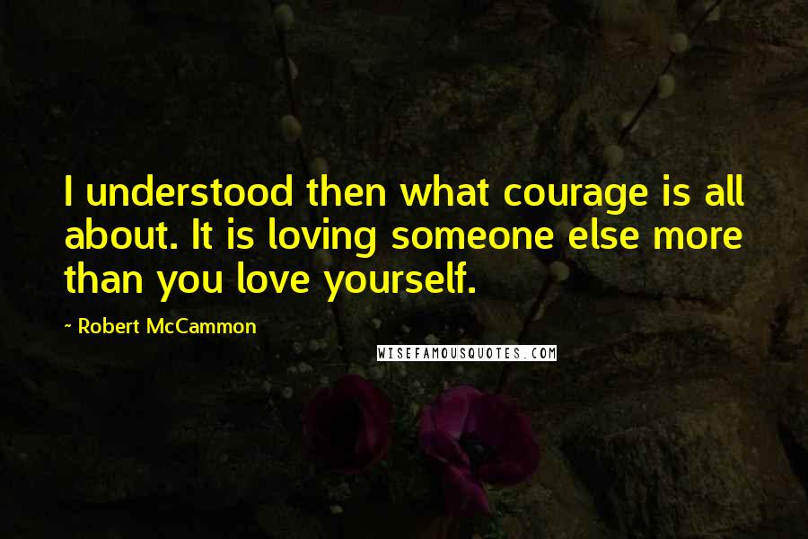 Robert McCammon Quotes: I understood then what courage is all about. It is loving someone else more than you love yourself.