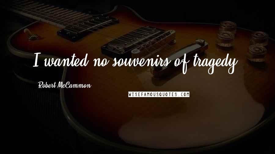 Robert McCammon Quotes: I wanted no souvenirs of tragedy.