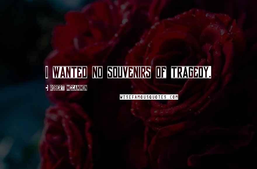 Robert McCammon Quotes: I wanted no souvenirs of tragedy.