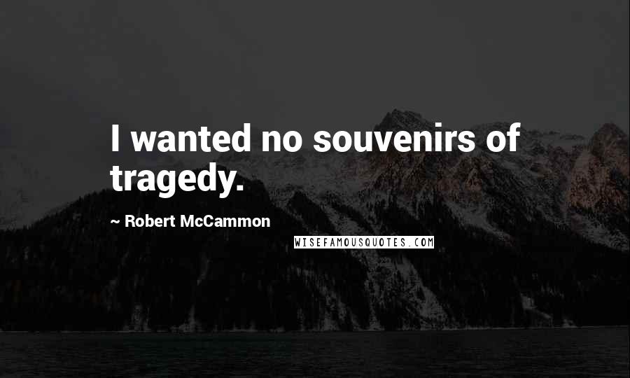Robert McCammon Quotes: I wanted no souvenirs of tragedy.