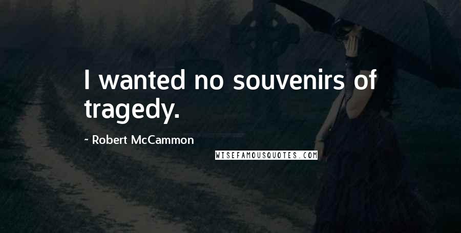 Robert McCammon Quotes: I wanted no souvenirs of tragedy.