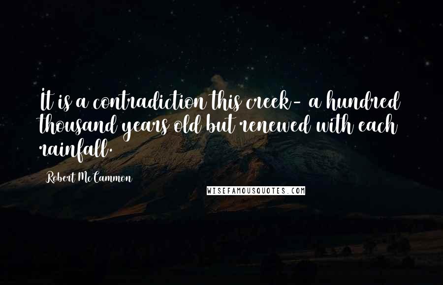 Robert McCammon Quotes: It is a contradiction this creek- a hundred thousand years old but renewed with each rainfall.