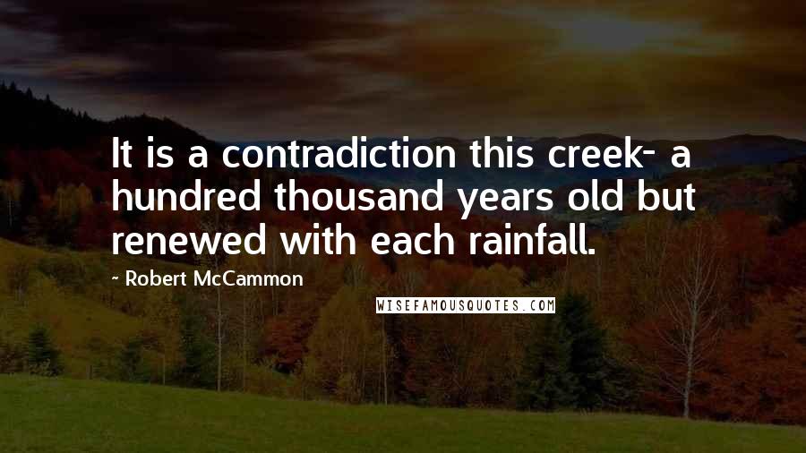 Robert McCammon Quotes: It is a contradiction this creek- a hundred thousand years old but renewed with each rainfall.