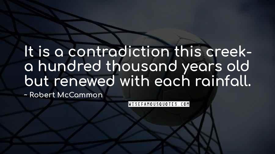 Robert McCammon Quotes: It is a contradiction this creek- a hundred thousand years old but renewed with each rainfall.