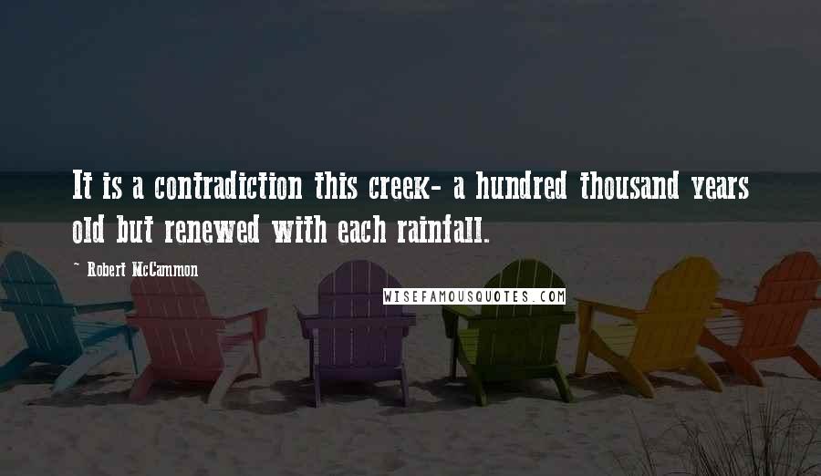 Robert McCammon Quotes: It is a contradiction this creek- a hundred thousand years old but renewed with each rainfall.