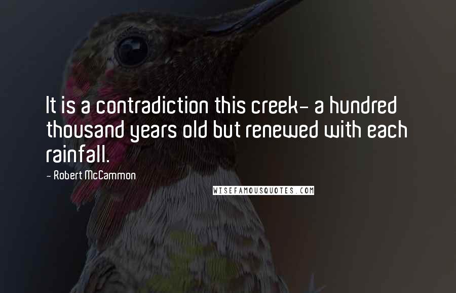 Robert McCammon Quotes: It is a contradiction this creek- a hundred thousand years old but renewed with each rainfall.