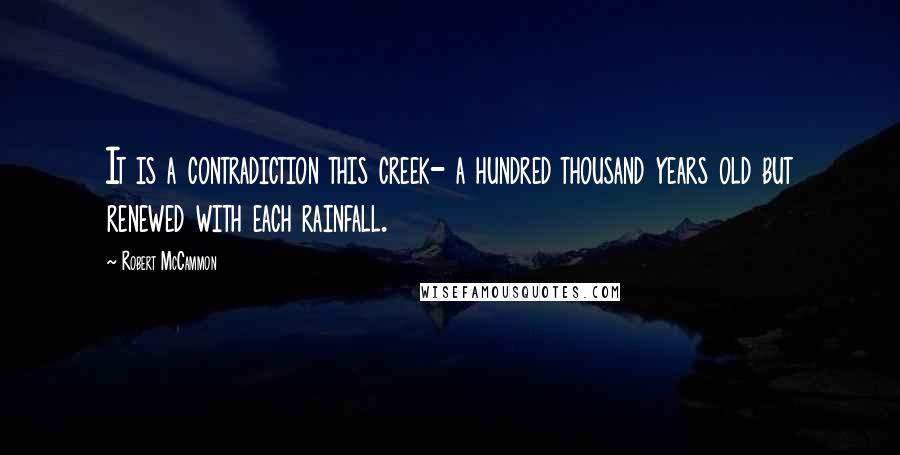 Robert McCammon Quotes: It is a contradiction this creek- a hundred thousand years old but renewed with each rainfall.