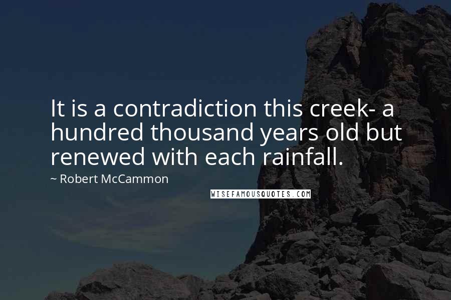 Robert McCammon Quotes: It is a contradiction this creek- a hundred thousand years old but renewed with each rainfall.