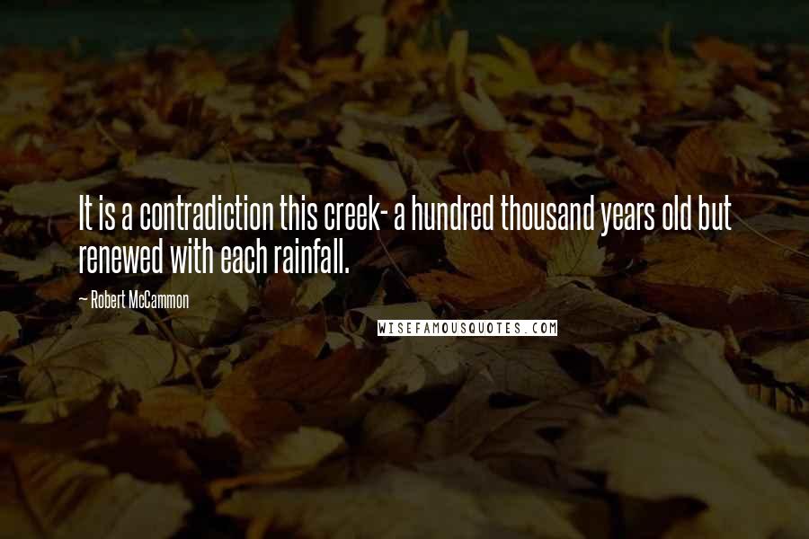 Robert McCammon Quotes: It is a contradiction this creek- a hundred thousand years old but renewed with each rainfall.