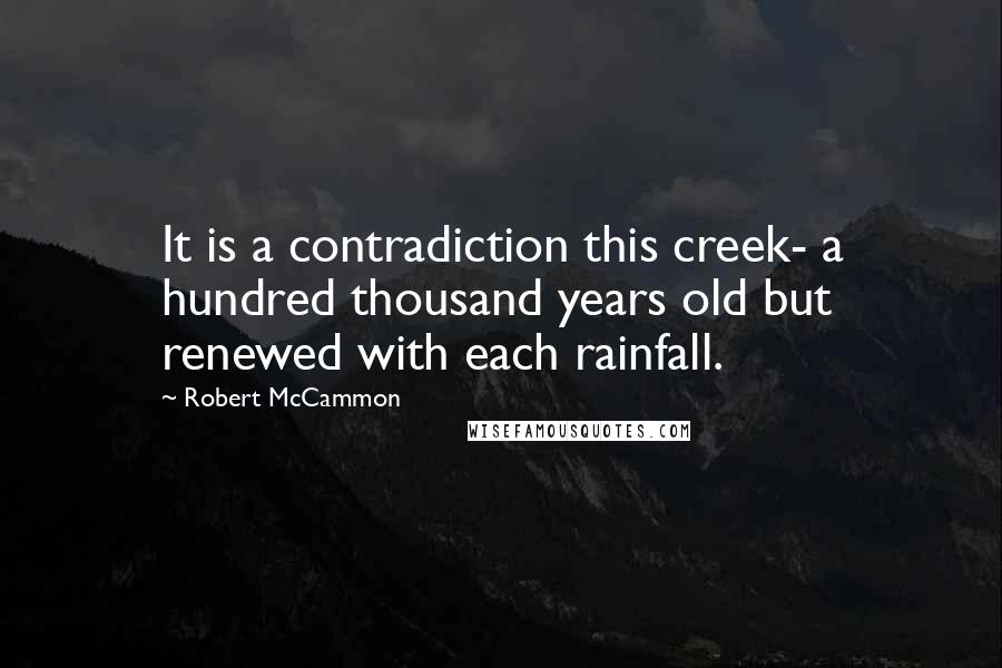 Robert McCammon Quotes: It is a contradiction this creek- a hundred thousand years old but renewed with each rainfall.