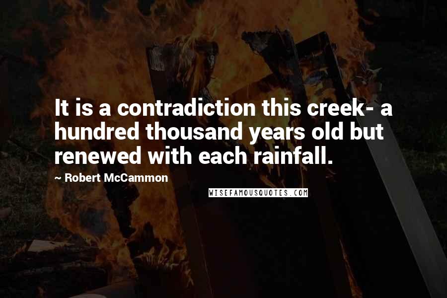 Robert McCammon Quotes: It is a contradiction this creek- a hundred thousand years old but renewed with each rainfall.