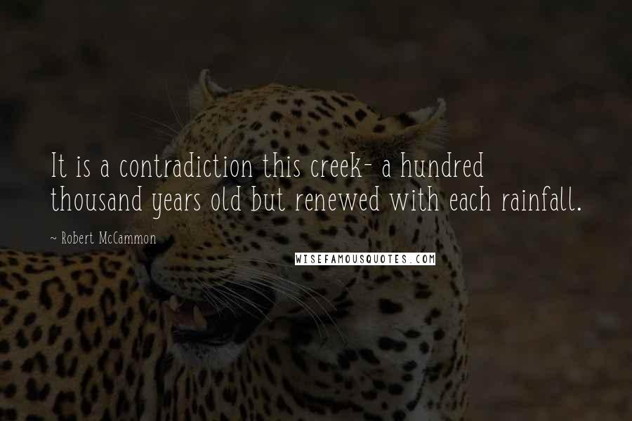 Robert McCammon Quotes: It is a contradiction this creek- a hundred thousand years old but renewed with each rainfall.