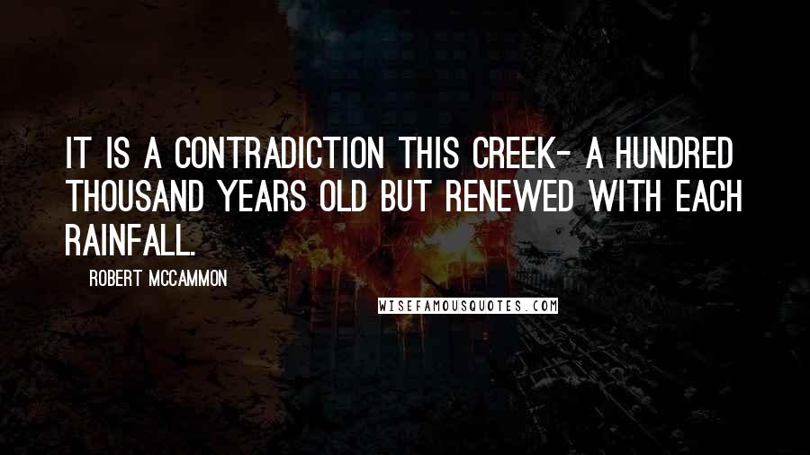 Robert McCammon Quotes: It is a contradiction this creek- a hundred thousand years old but renewed with each rainfall.