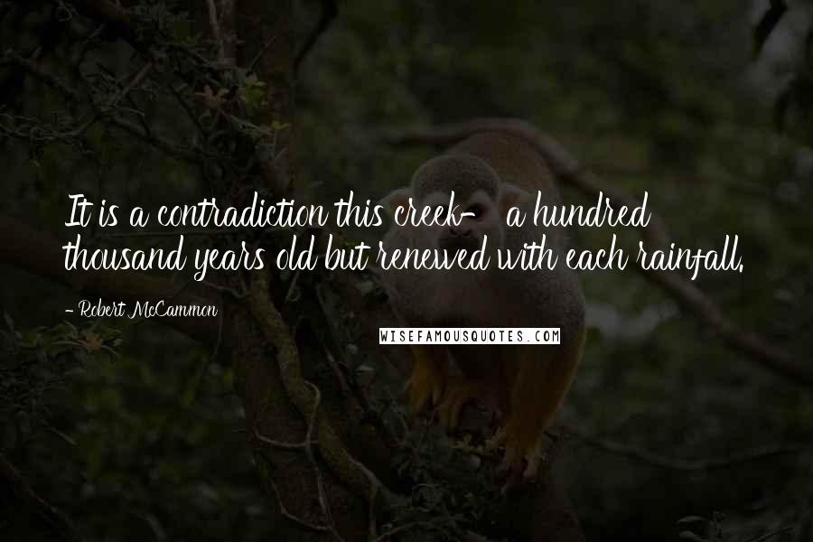 Robert McCammon Quotes: It is a contradiction this creek- a hundred thousand years old but renewed with each rainfall.