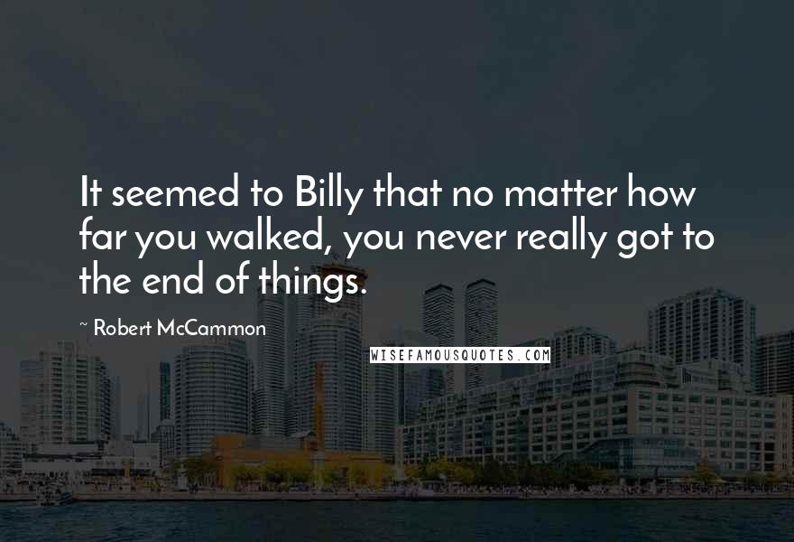Robert McCammon Quotes: It seemed to Billy that no matter how far you walked, you never really got to the end of things.