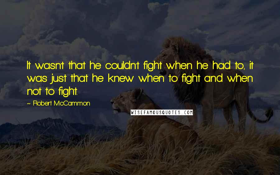 Robert McCammon Quotes: It wasn't that he couldn't fight when he had to, it was just that he knew when to fight and when not to fight.