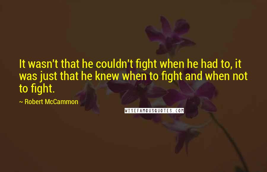 Robert McCammon Quotes: It wasn't that he couldn't fight when he had to, it was just that he knew when to fight and when not to fight.