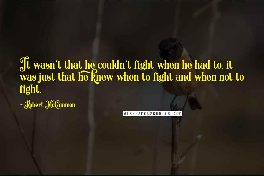 Robert McCammon Quotes: It wasn't that he couldn't fight when he had to, it was just that he knew when to fight and when not to fight.