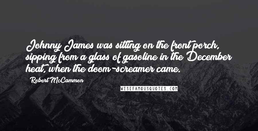 Robert McCammon Quotes: Johnny James was sitting on the front porch, sipping from a glass of gasoline in the December heat, when the doom-screamer came.