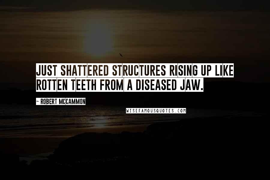 Robert McCammon Quotes: Just shattered structures rising up like rotten teeth from a diseased jaw.