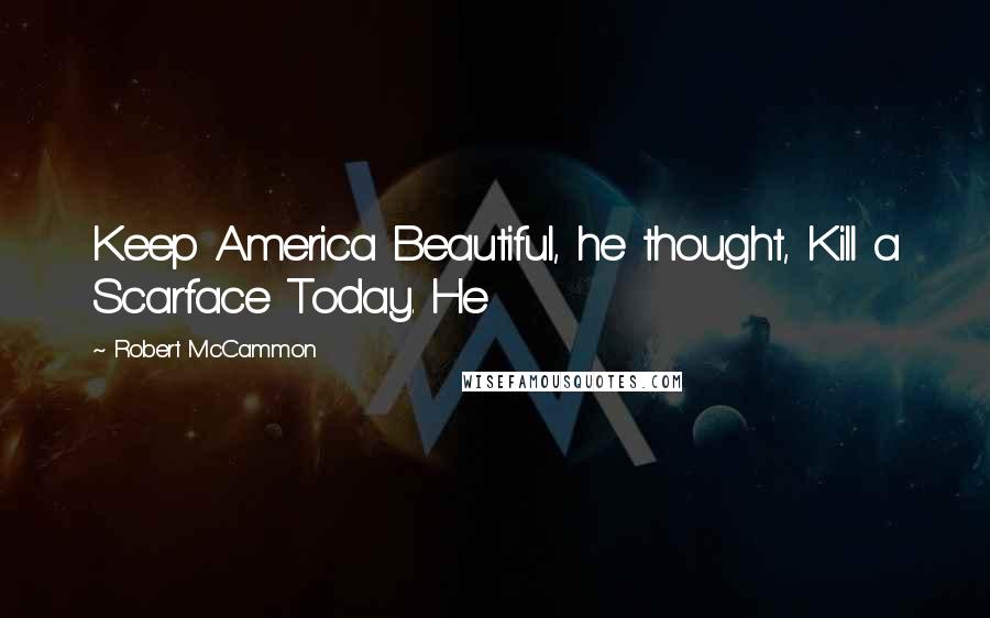 Robert McCammon Quotes: Keep America Beautiful, he thought, Kill a Scarface Today. He