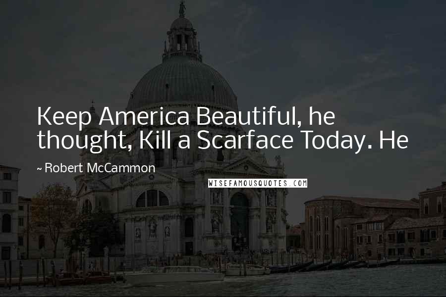 Robert McCammon Quotes: Keep America Beautiful, he thought, Kill a Scarface Today. He