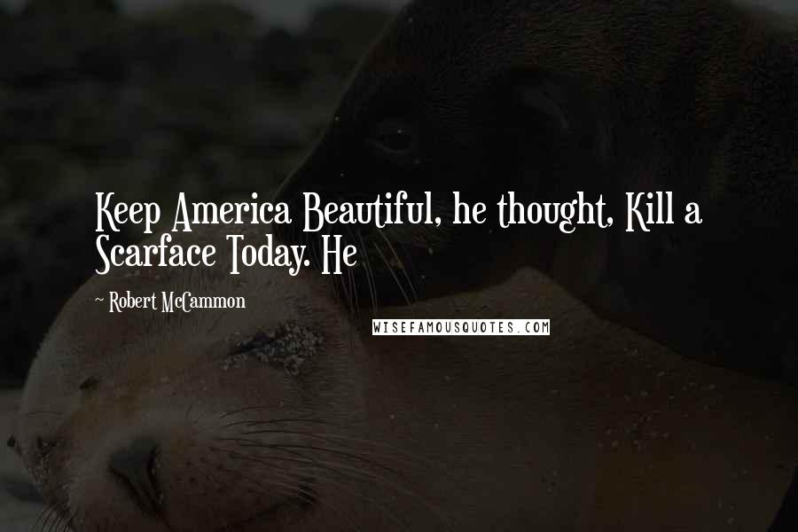 Robert McCammon Quotes: Keep America Beautiful, he thought, Kill a Scarface Today. He