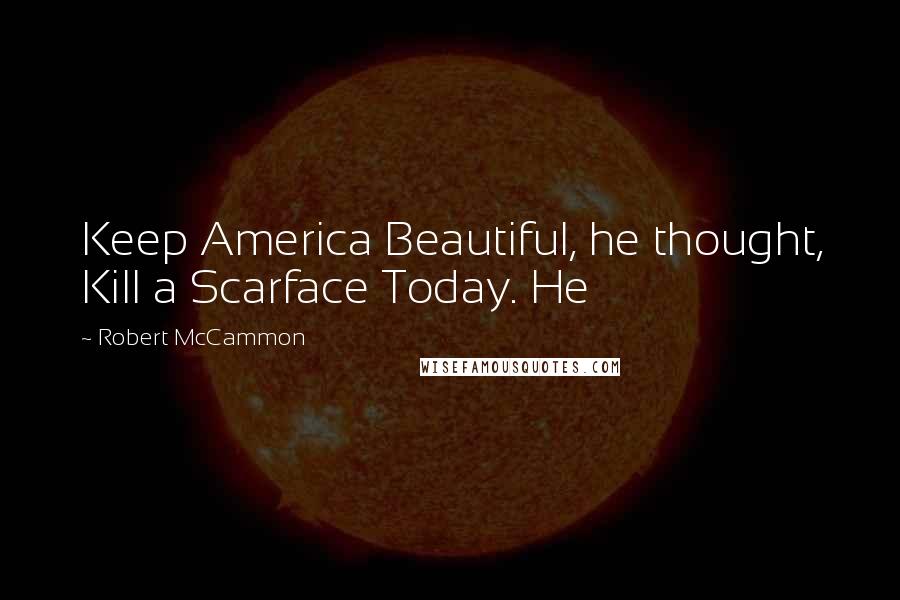 Robert McCammon Quotes: Keep America Beautiful, he thought, Kill a Scarface Today. He