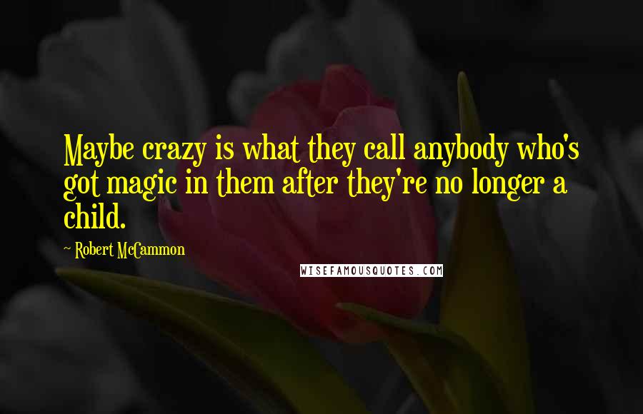 Robert McCammon Quotes: Maybe crazy is what they call anybody who's got magic in them after they're no longer a child.
