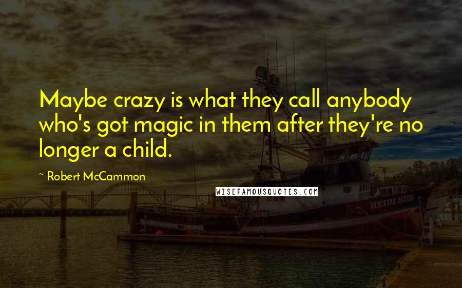 Robert McCammon Quotes: Maybe crazy is what they call anybody who's got magic in them after they're no longer a child.