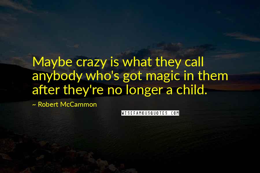 Robert McCammon Quotes: Maybe crazy is what they call anybody who's got magic in them after they're no longer a child.