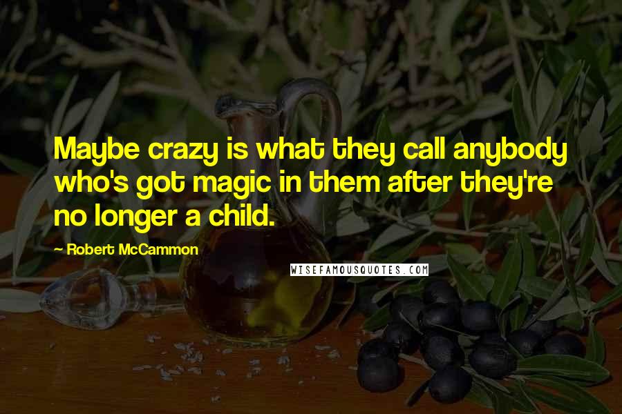 Robert McCammon Quotes: Maybe crazy is what they call anybody who's got magic in them after they're no longer a child.