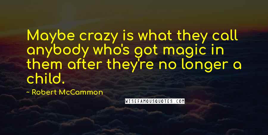 Robert McCammon Quotes: Maybe crazy is what they call anybody who's got magic in them after they're no longer a child.