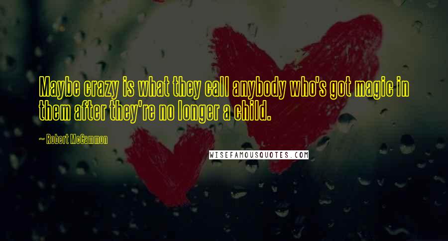 Robert McCammon Quotes: Maybe crazy is what they call anybody who's got magic in them after they're no longer a child.