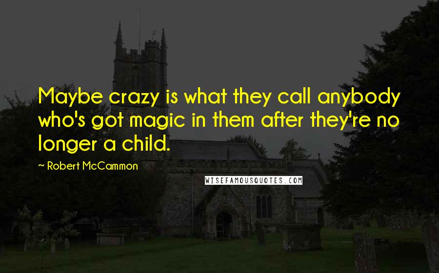 Robert McCammon Quotes: Maybe crazy is what they call anybody who's got magic in them after they're no longer a child.