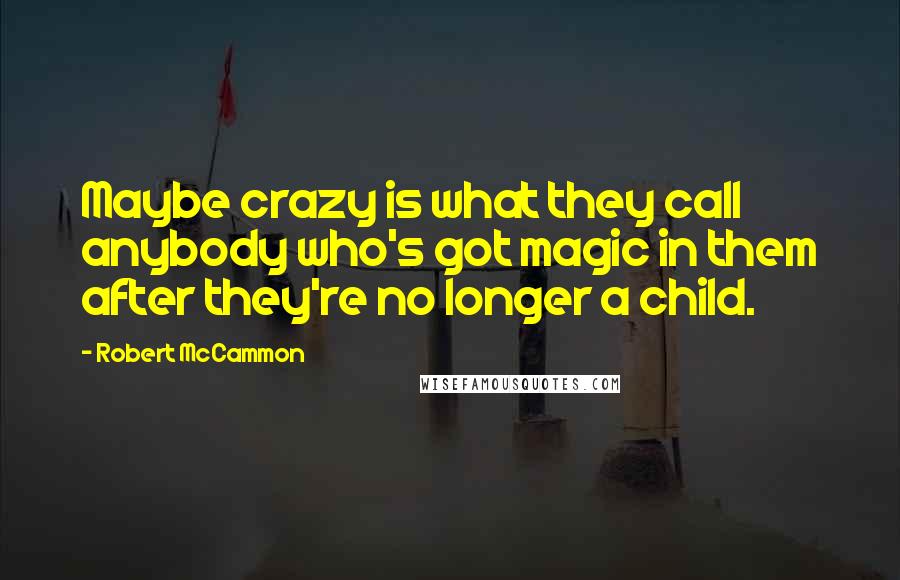 Robert McCammon Quotes: Maybe crazy is what they call anybody who's got magic in them after they're no longer a child.